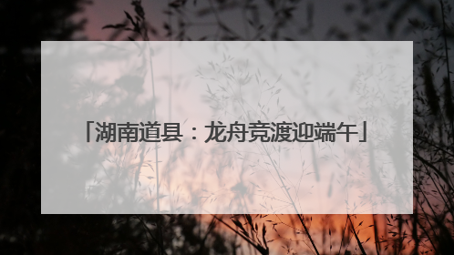 湖南道县：龙舟竞渡迎端午