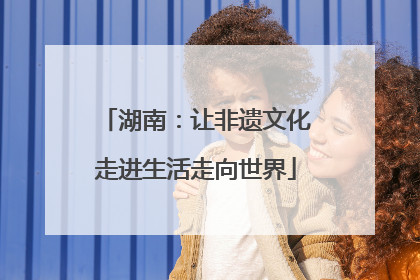 湖南：让非遗文化走进生活走向世界