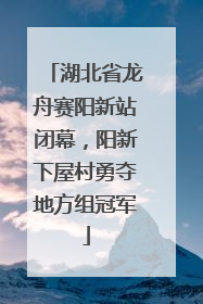 湖北省龙舟赛阳新站闭幕，阳新下屋村勇夺地方组冠军