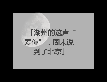 湖州的这声“爱你”，周末说到了北京
