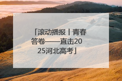 滚动播报丨青春答卷——直击2025河北高考