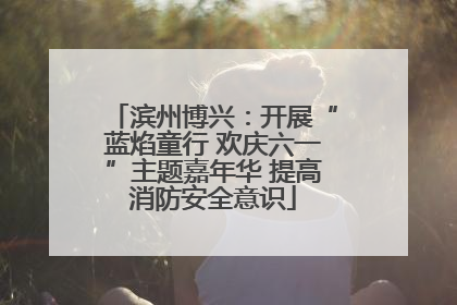 滨州博兴：开展“蓝焰童行 欢庆六一”主题嘉年华 提高消防安全意识