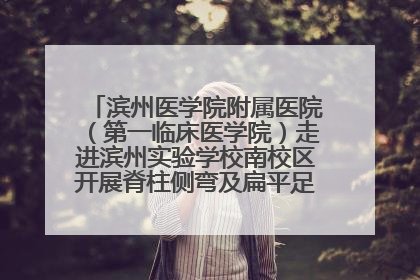 滨州医学院附属医院（第一临床医学院）走进滨州实验学校南校区开展脊柱侧弯及扁平足公益筛查活动
