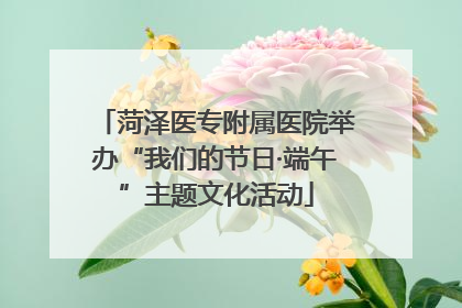 菏泽医专附属医院举办“我们的节日·端午”主题文化活动