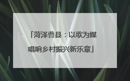 菏泽曹县：以歌为媒 唱响乡村振兴新乐章