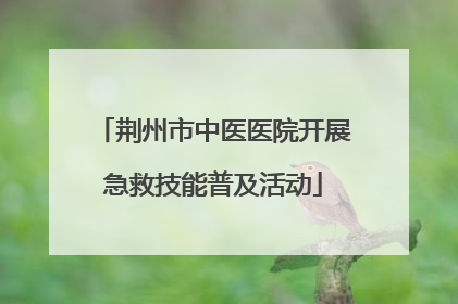 荆州市中医医院开展急救技能普及活动