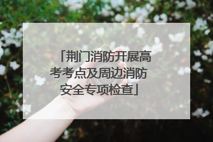 荆门消防开展高考考点及周边消防安全专项检查
