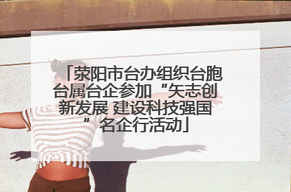 荥阳市台办组织台胞台属台企参加“矢志创新发展 建设科技强国”名企行活动