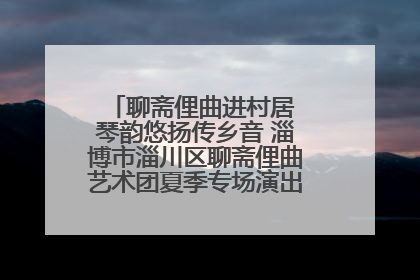 聊斋俚曲进村居 琴韵悠扬传乡音 淄博市淄川区聊斋俚曲艺术团夏季专场演出在杏园子村举行