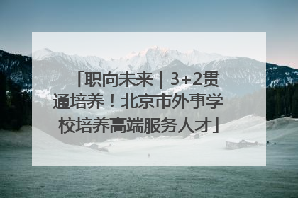 职向未来｜3+2贯通培养！北京市外事学校培养高端服务人才