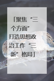 聚焦“三个方面” 打造思想政治工作“三新”格局