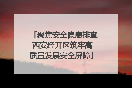 聚焦安全隐患排查 西安经开区筑牢高质量发展安全屏障