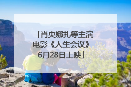 肖央娜扎等主演电影《人生会议》6月28日上映