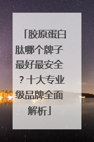 胶原蛋白肽哪个牌子最好最安全？十大专业级品牌全面解析