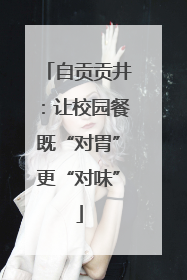 自贡贡井：让校园餐既“对胃”更“对味”