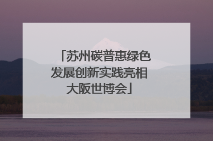 苏州碳普惠绿色发展创新实践亮相大阪世博会