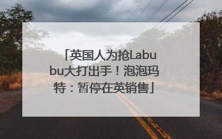 英国人为抢Labubu大打出手！泡泡玛特：暂停在英销售