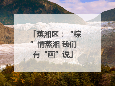 蒸湘区：“粽”情蒸湘 我们有“画”说
