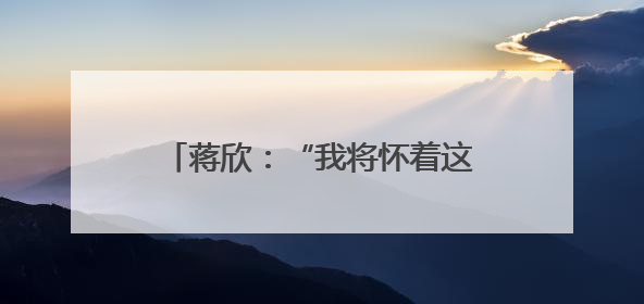 蒋欣：“我将怀着这份热情继续努力”