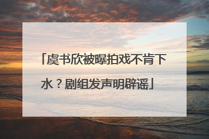 虞书欣被曝拍戏不肯下水？剧组发声明辟谣