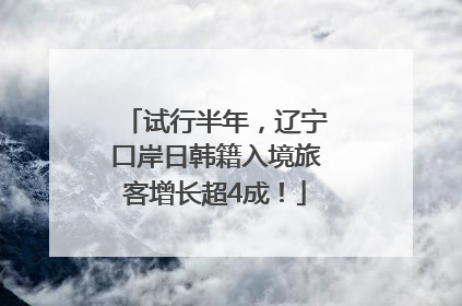 试行半年，辽宁口岸日韩籍入境旅客增长超4成！