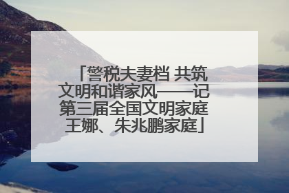 警税夫妻档 共筑文明和谐家风——记第三届全国文明家庭王娜、朱兆鹏家庭