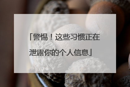 警惕！这些习惯正在泄露你的个人信息