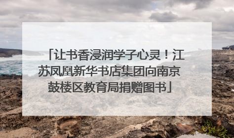 让书香浸润学子心灵！江苏凤凰新华书店集团向南京鼓楼区教育局捐赠图书