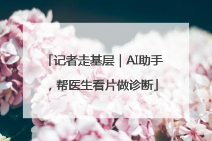 记者走基层｜AI助手，帮医生看片做诊断