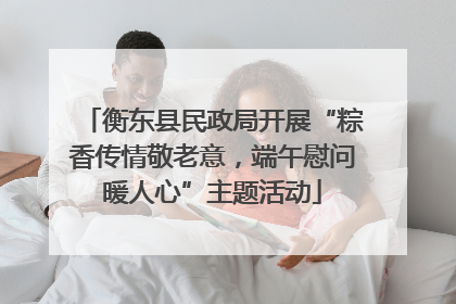 衡东县民政局开展“粽香传情敬老意，端午慰问暖人心”主题活动