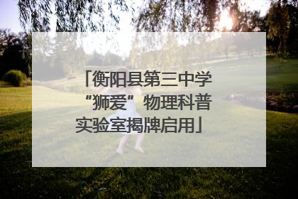 衡阳县第三中学“狮爱”物理科普实验室揭牌启用