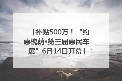 补贴500万！“约惠槐荫•第三届惠民车展”6月14日开幕