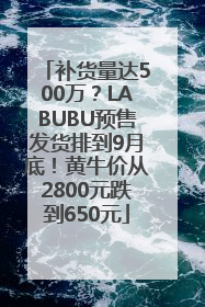 补货量达500万？LABUBU预售发货排到9月底！黄牛价从2800元跌到650元