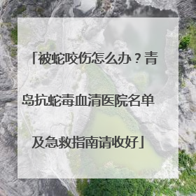 被蛇咬伤怎么办？青岛抗蛇毒血清医院名单及急救指南请收好