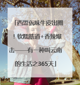 西盟佤味牛皮出圈！软糯筋道+香辣爆击——有一种叫云南的生活之365天
