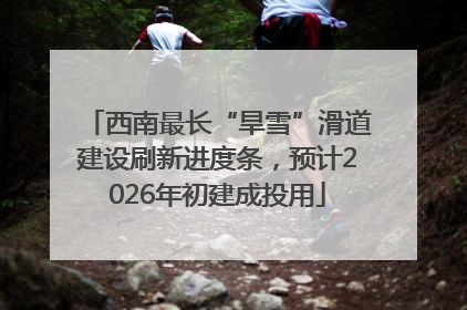 西南最长“旱雪”滑道建设刷新进度条，预计2026年初建成投用