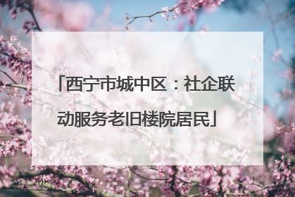 西宁市城中区：社企联动服务老旧楼院居民