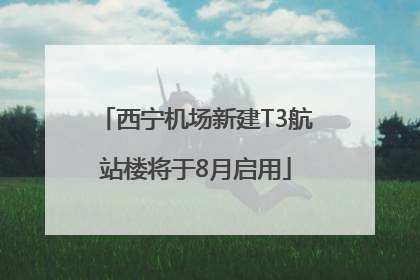 西宁机场新建T3航站楼将于8月启用