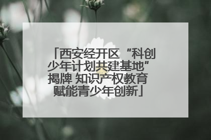 西安经开区“科创少年计划共建基地”揭牌 知识产权教育赋能青少年创新
