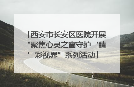 西安市长安区医院开展“聚焦心灵之窗守护‘睛’彩视界”系列活动