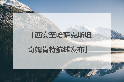 西安至哈萨克斯坦奇姆肯特航线发布