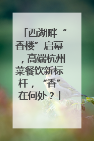 西湖畔“香楼”启幕，高端杭州菜餐饮新标杆，“香”在何处？