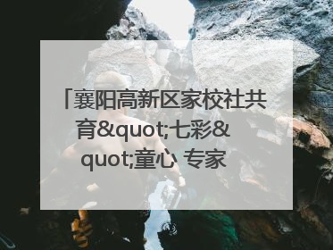 襄阳高新区家校社共育"七彩"童心 专家团支招智慧育儿