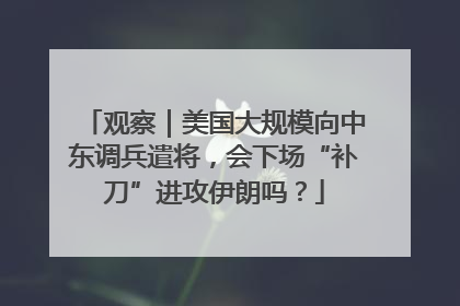 观察｜美国大规模向中东调兵遣将，会下场“补刀”进攻伊朗吗？