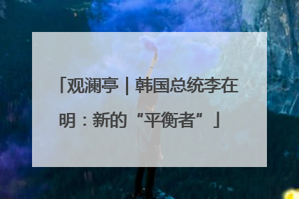 观澜亭｜韩国总统李在明：新的“平衡者”