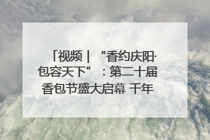 视频｜“香约庆阳·包容天下”：第二十届香包节盛大启幕 千年非遗香飘世界