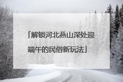 解锁河北燕山深处迎端午的民俗新玩法