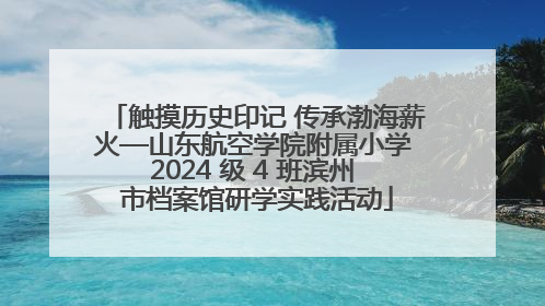 触摸历史印记 传承渤海薪火—山东航空学院附属小学 2024 级 4 班滨州 市档案馆研学实践活动