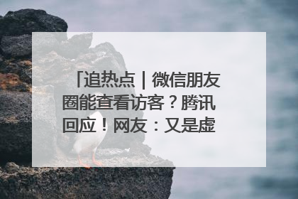 追热点｜微信朋友圈能查看访客？腾讯回应！网友：又是虚惊一场……