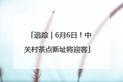 追踪｜6月6日！中关村茶点新址将迎客